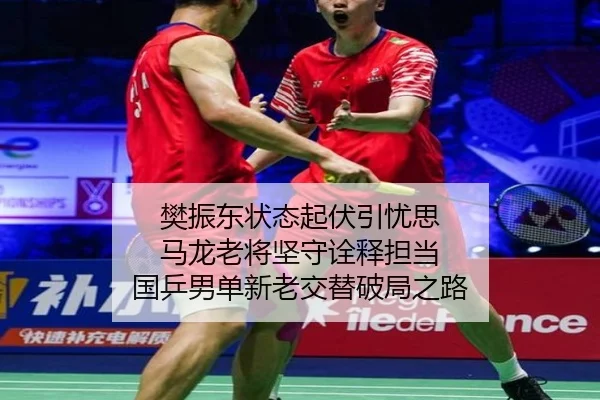 樊振东状态起伏引忧思 马龙老将坚守诠释担当 国乒男单新老交替破局之路