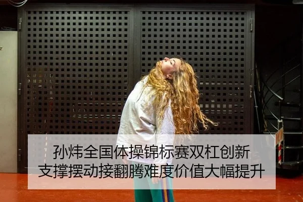 孙炜全国体操锦标赛双杠创新 支撑摆动接翻腾难度价值大幅提升