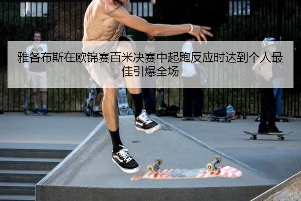 雅各布斯在欧锦赛百米决赛中起跑反应时达到个人最佳引爆全场