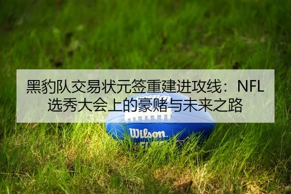 黑豹队交易状元签重建进攻线：NFL选秀大会上的豪赌与未来之路