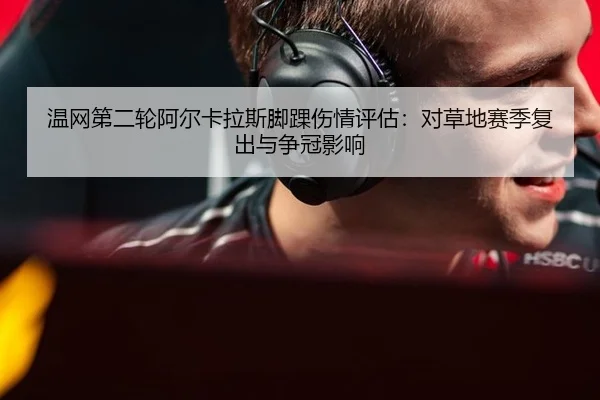 温网第二轮阿尔卡拉斯脚踝伤情评估：对草地赛季复出与争冠影响