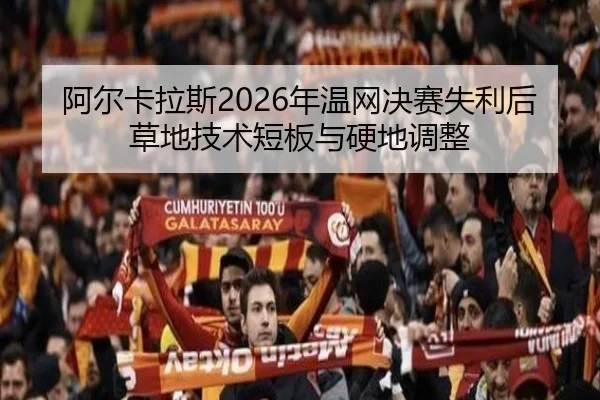 阿尔卡拉斯2026年温网决赛失利后草地技术短板与硬地调整