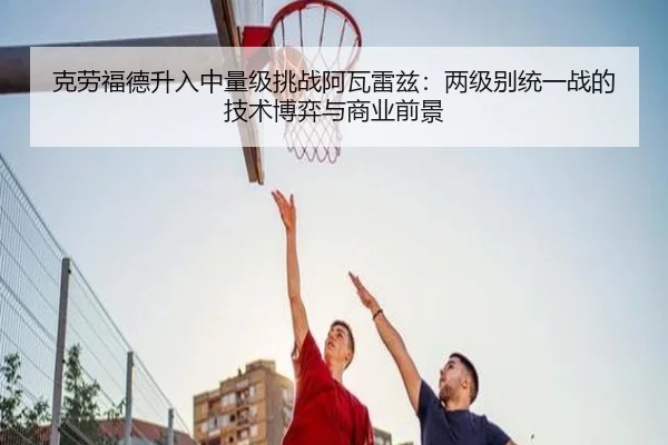 克劳福德升入中量级挑战阿瓦雷兹：两级别统一战的技术博弈与商业前景
